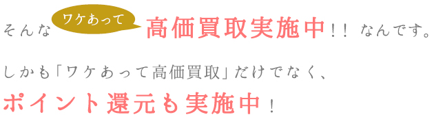 そんなワケあって高価買取実施中！！なんです。