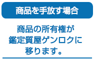 商品を手放す場合　商品の所有権が鑑定質屋ゲンロクに移ります。